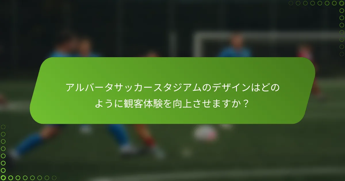 アルバータサッカースタジアムのデザインはどのように観客体験を向上させますか？