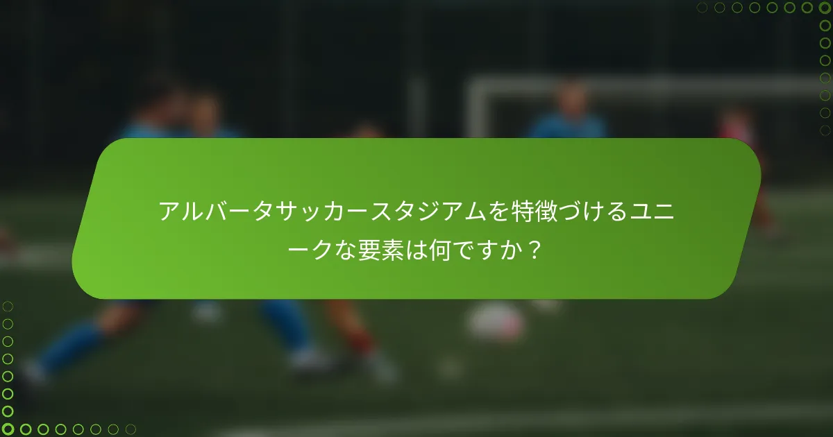 アルバータサッカースタジアムを特徴づけるユニークな要素は何ですか？
