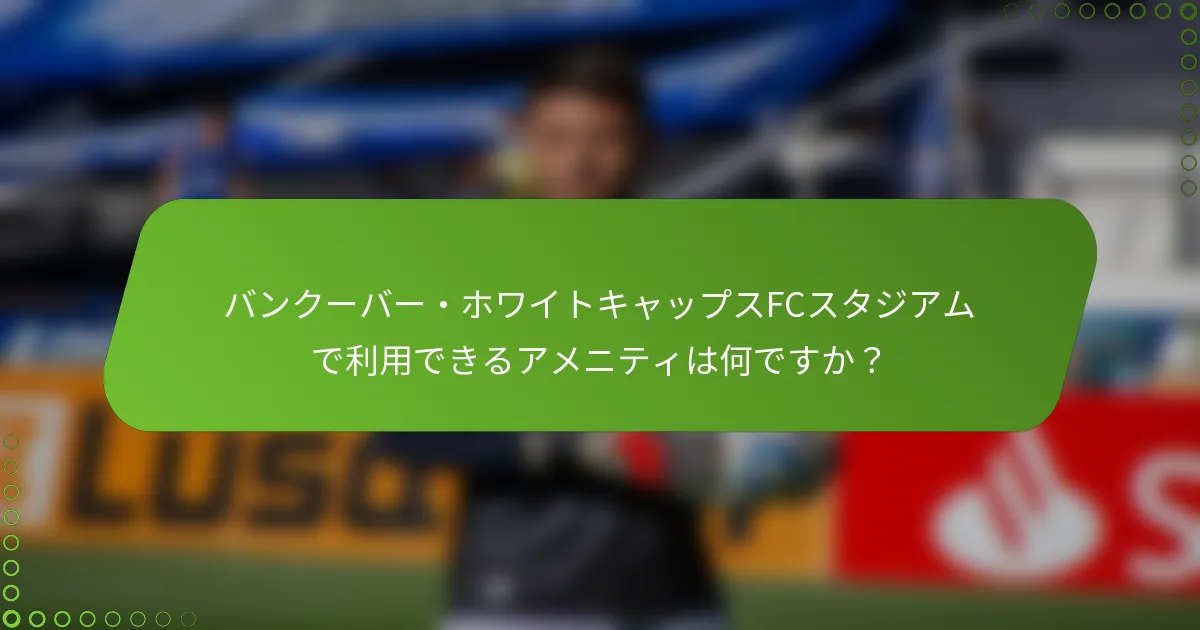 バンクーバー・ホワイトキャップスFCスタジアムで利用できるアメニティは何ですか？