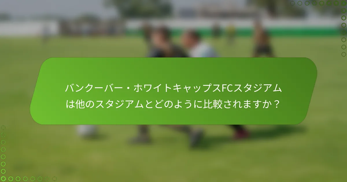 バンクーバー・ホワイトキャップスFCスタジアムは他のスタジアムとどのように比較されますか？