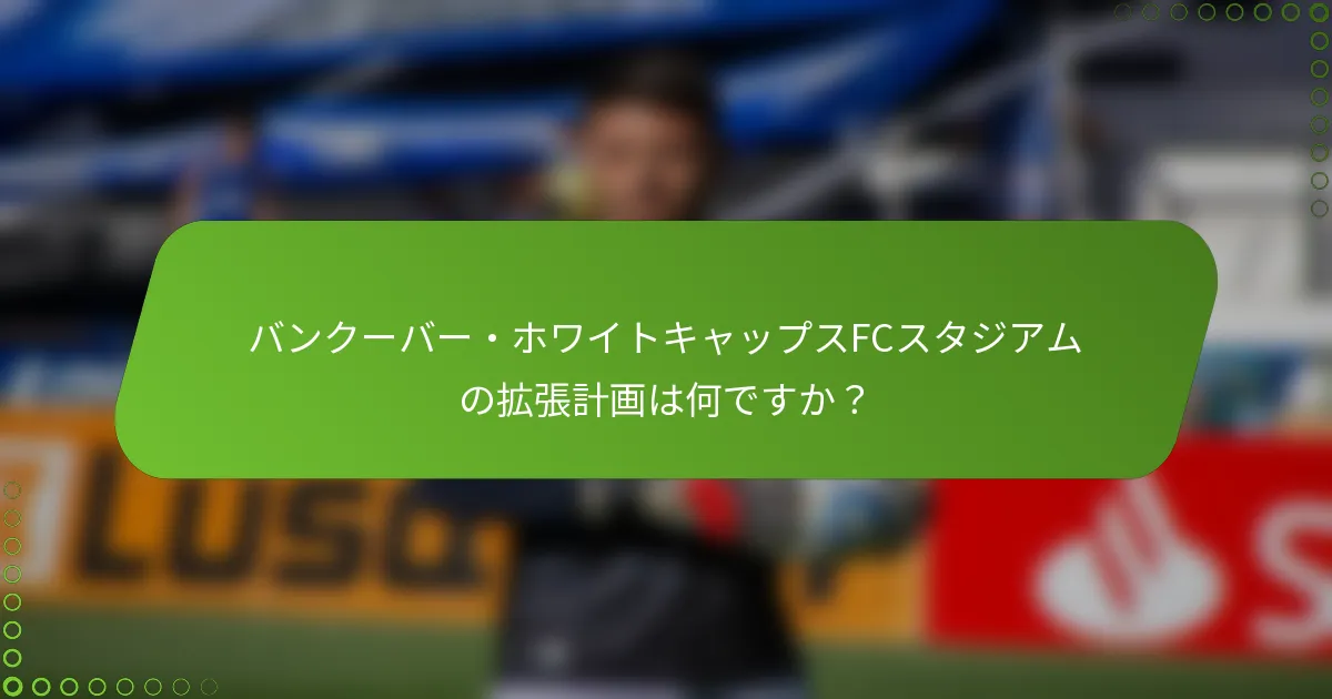 バンクーバー・ホワイトキャップスFCスタジアムの拡張計画は何ですか？