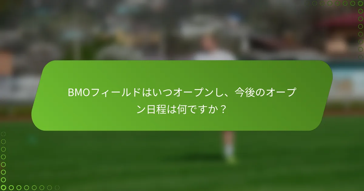 BMOフィールドはいつオープンし、今後のオープン日程は何ですか？