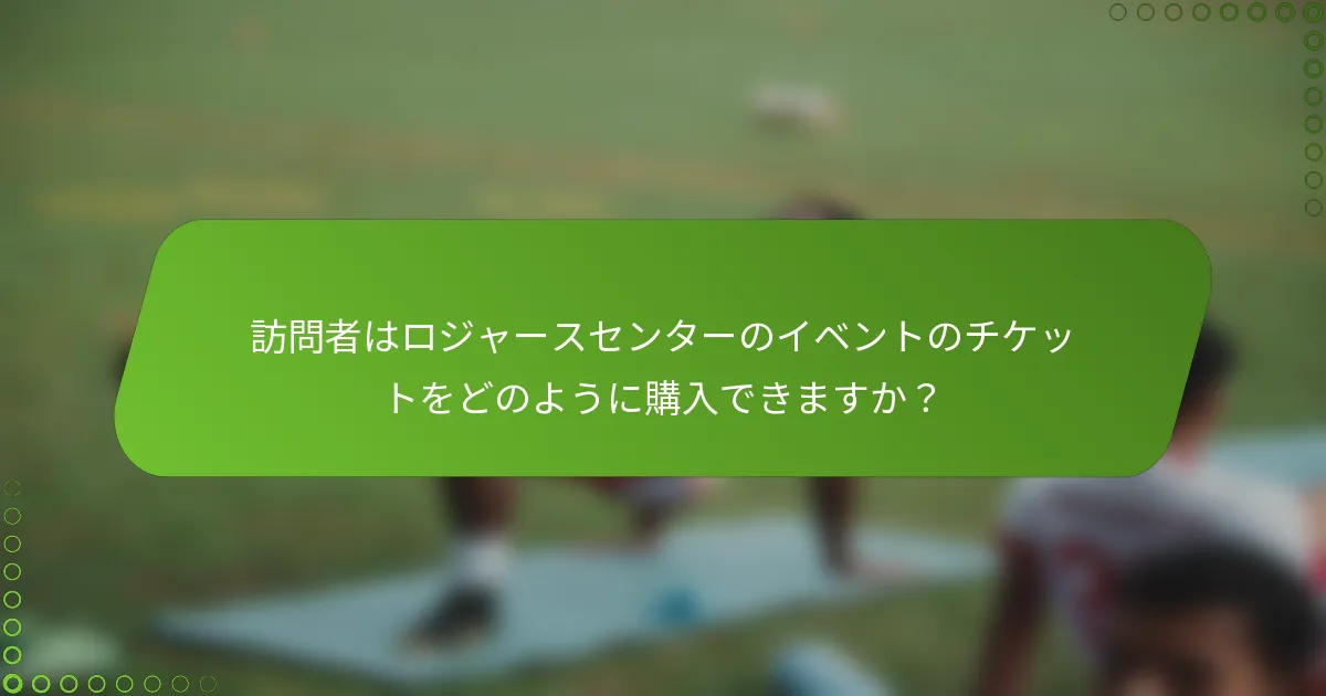 訪問者はロジャースセンターのイベントのチケットをどのように購入できますか？