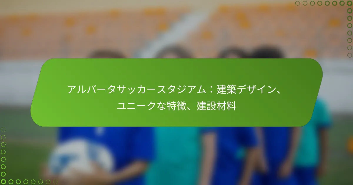 アルバータサッカースタジアム：建築デザイン、ユニークな特徴、建設材料