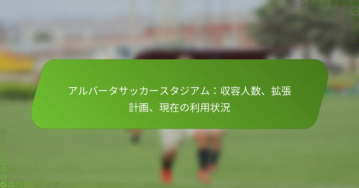 アルバータサッカースタジアム：収容人数、拡張計画、現在の利用状況