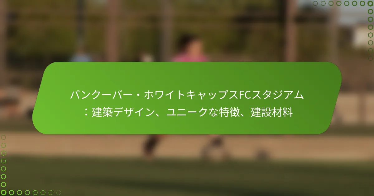 バンクーバー・ホワイトキャップスFCスタジアム：建築デザイン、ユニークな特徴、建設材料