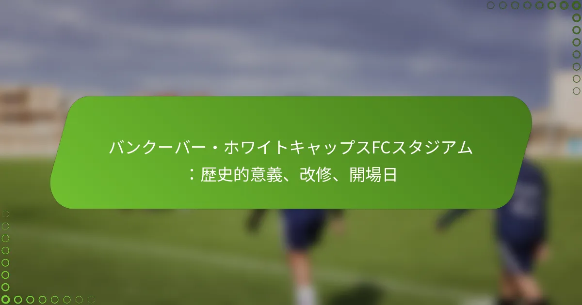 バンクーバー・ホワイトキャップスFCスタジアム：歴史的意義、改修、開場日
