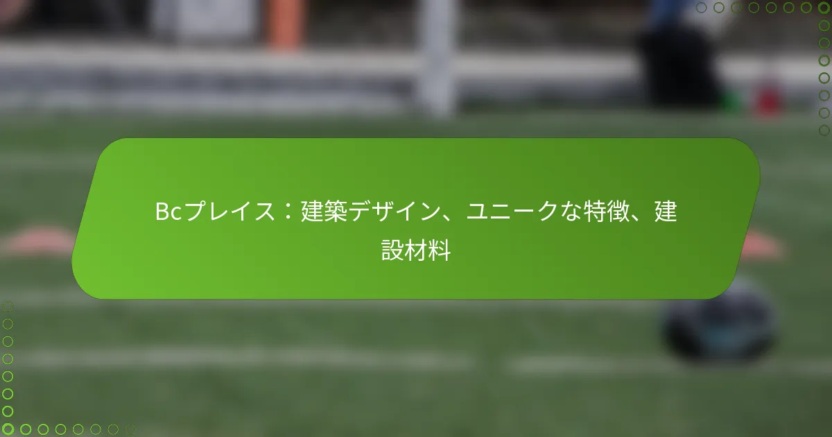 Bcプレイス：建築デザイン、ユニークな特徴、建設材料