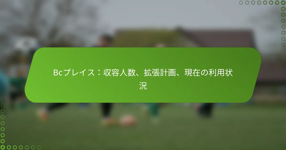 Bcプレイス：収容人数、拡張計画、現在の利用状況