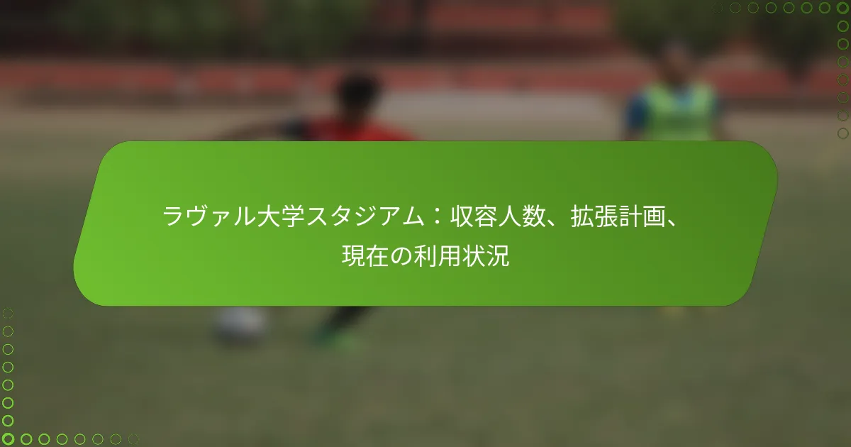 ラヴァル大学スタジアム：収容人数、拡張計画、現在の利用状況