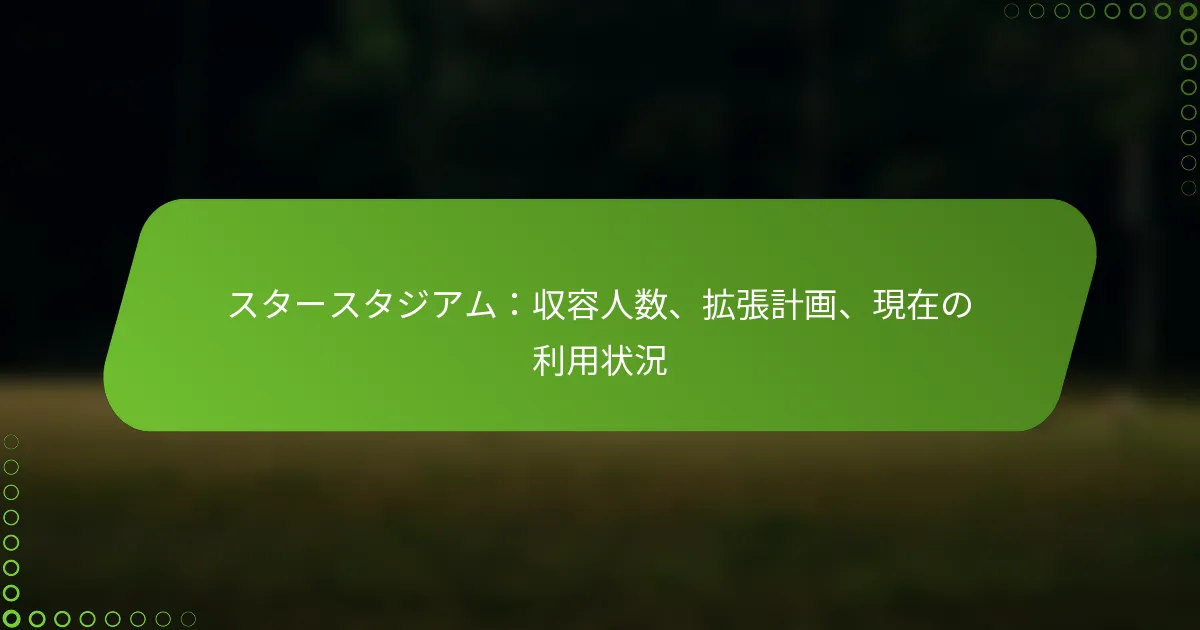 スタースタジアム：収容人数、拡張計画、現在の利用状況