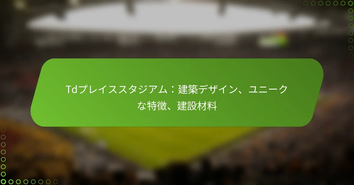 Tdプレイススタジアム：建築デザイン、ユニークな特徴、建設材料