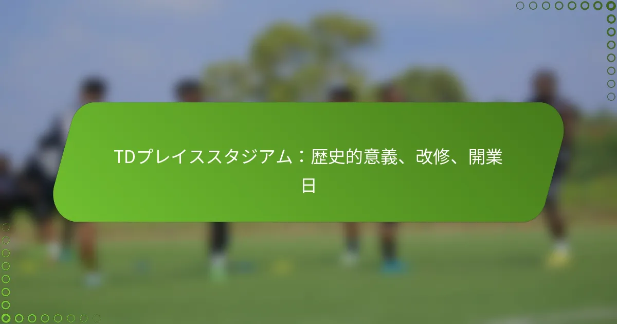 TDプレイススタジアム：歴史的意義、改修、開業日