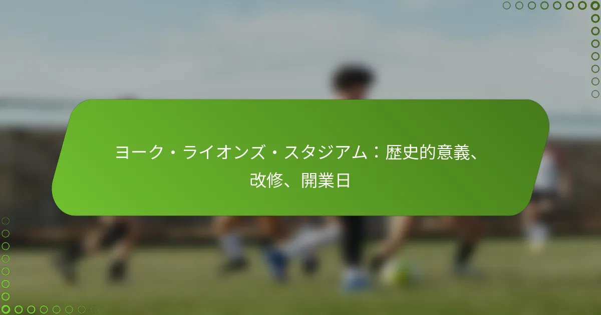 ヨーク・ライオンズ・スタジアム：歴史的意義、改修、開業日
