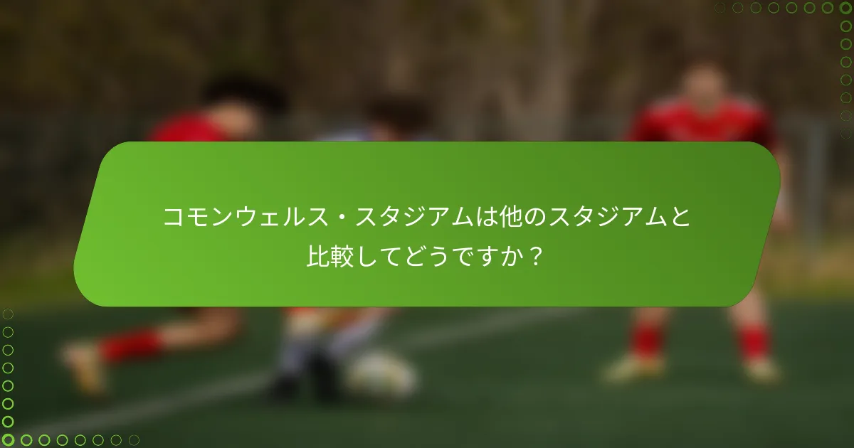 コモンウェルス・スタジアムは他のスタジアムと比較してどうですか？