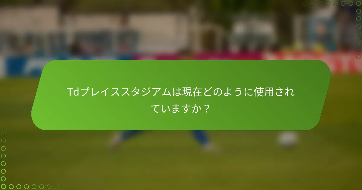 Tdプレイススタジアムは現在どのように使用されていますか？