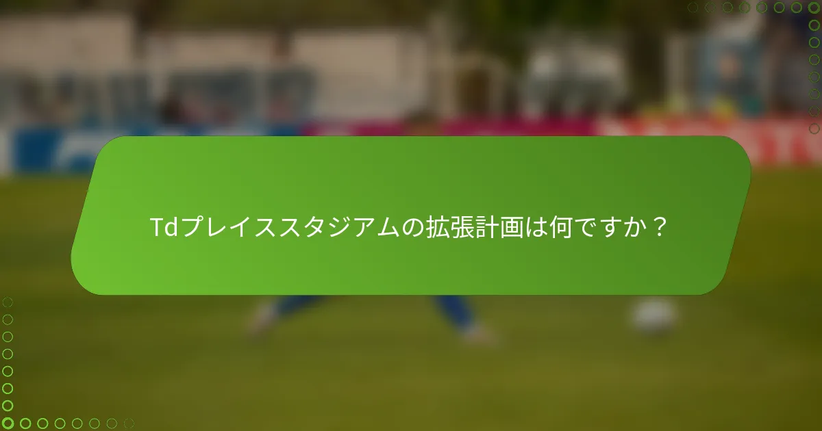 Tdプレイススタジアムの拡張計画は何ですか？