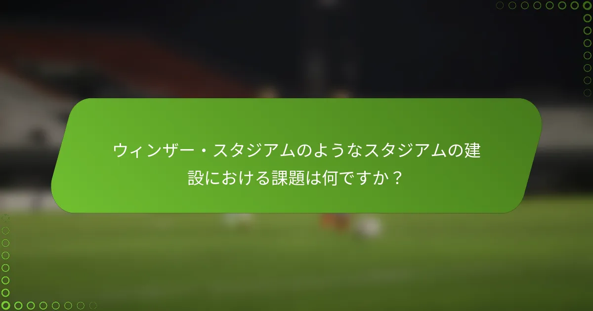 ウィンザー・スタジアムのようなスタジアムの建設における課題は何ですか？