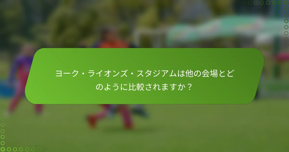 ヨーク・ライオンズ・スタジアムは他の会場とどのように比較されますか？